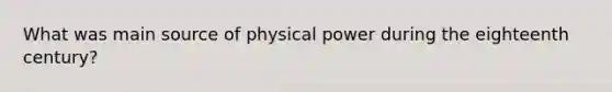 What was main source of physical power during the eighteenth century?