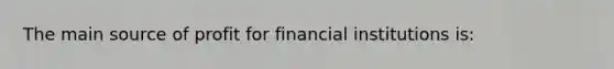 The main source of profit for financial institutions is: