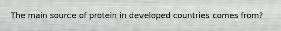 The main source of protein in developed countries comes from?