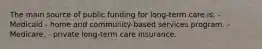 The main source of public funding for long-term care is: - Medicaid - home and community-based services program. - Medicare. - private long-term care insurance.