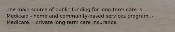 The main source of public funding for long-term care is: - Medicaid - home and community-based services program. - Medicare. - private long-term care insurance.