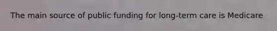 The main source of public funding for long-term care is Medicare