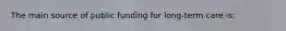 The main source of public funding for long-term care is: