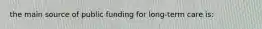 the main source of public funding for long-term care is: