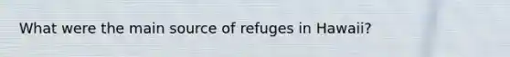 What were the main source of refuges in Hawaii?