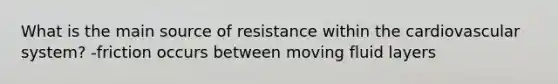 What is the main source of resistance within the cardiovascular system? -friction occurs between moving fluid layers