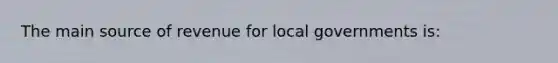 The main source of revenue for local governments is: