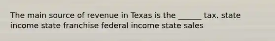 The main source of revenue in Texas is the ______ tax. state income state franchise federal income state sales