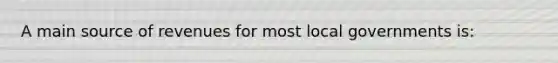 A main source of revenues for most local governments is:
