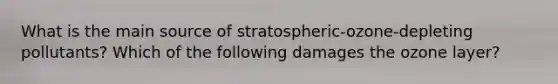 What is the main source of stratospheric-ozone-depleting pollutants? Which of the following damages the ozone layer?