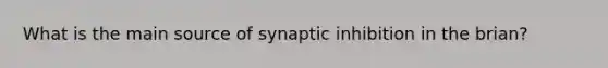 What is the main source of synaptic inhibition in the brian?