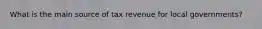 What is the main source of tax revenue for local governments?