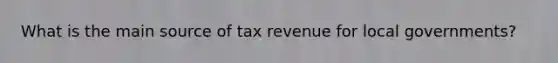 What is the main source of tax revenue for local governments?