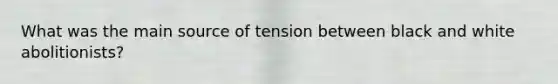 What was the main source of tension between black and white abolitionists?