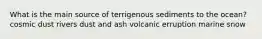 What is the main source of terrigenous sediments to the ocean? cosmic dust rivers dust and ash volcanic erruption marine snow