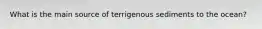 What is the main source of terrigenous sediments to the ocean?