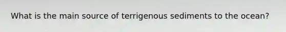 What is the main source of terrigenous sediments to the ocean?