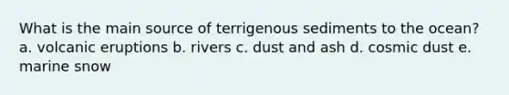 What is the main source of terrigenous sediments to the ocean? a. volcanic eruptions b. rivers c. dust and ash d. cosmic dust e. marine snow