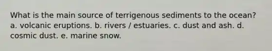 What is the main source of terrigenous sediments to the ocean? a. volcanic eruptions. b. rivers / estuaries. c. dust and ash. d. cosmic dust. e. marine snow.