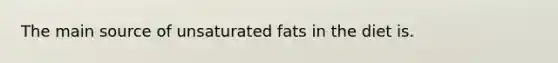 The main source of unsaturated fats in the diet is.