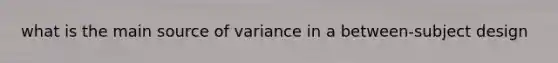 what is the main source of variance in a between-subject design