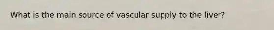 What is the main source of vascular supply to the liver?