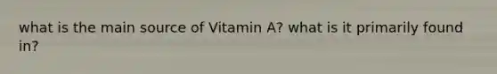 what is the main source of Vitamin A? what is it primarily found in?