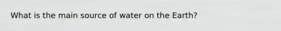 What is the main source of water on the Earth?