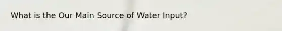 What is the Our Main Source of Water Input?