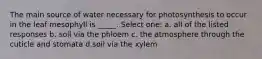 The main source of water necessary for photosynthesis to occur in the leaf mesophyll is _____. Select one: a. all of the listed responses b. soil via the phloem c. the atmosphere through the cuticle and stomata d.soil via the xylem