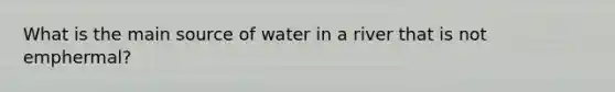 What is the main source of water in a river that is not emphermal?