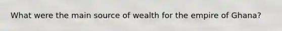 What were the main source of wealth for the empire of Ghana?