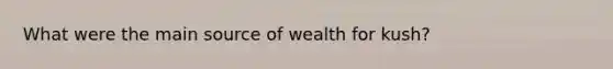 What were the main source of wealth for kush?