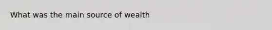 What was the main source of wealth