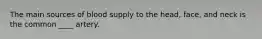 The main sources of blood supply to the head, face, and neck is the common ____ artery.