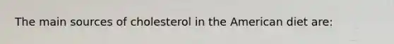 The main sources of cholesterol in the American diet are: