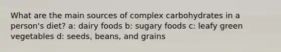 What are the main sources of complex carbohydrates in a person's diet? a: dairy foods b: sugary foods c: leafy green vegetables d: seeds, beans, and grains