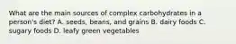 What are the main sources of complex carbohydrates in a person's diet? A. seeds, beans, and grains B. dairy foods C. sugary foods D. leafy green vegetables