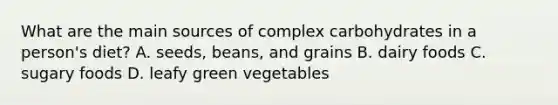 What are the main sources of complex carbohydrates in a person's diet? A. seeds, beans, and grains B. dairy foods C. sugary foods D. leafy green vegetables