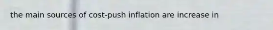 the main sources of cost-push inflation are increase in