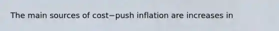 The main sources of cost−push inflation are increases in