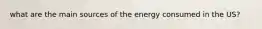 what are the main sources of the energy consumed in the US?