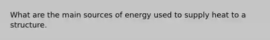 What are the main sources of energy used to supply heat to a structure.