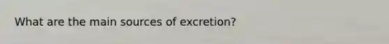 What are the main sources of excretion?