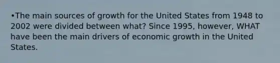 •The main sources of growth for the United States from 1948 to 2002 were divided between what? Since 1995, however, WHAT have been the main drivers of economic growth in the United States.