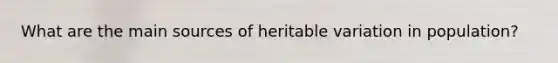 What are the main sources of heritable variation in population?