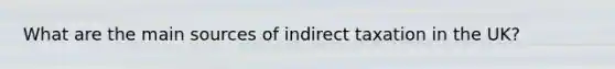 What are the main sources of indirect taxation in the UK?