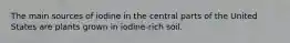 The main sources of iodine in the central parts of the United States are plants grown in iodine-rich soil.