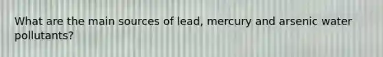 What are the main sources of lead, mercury and arsenic water pollutants?