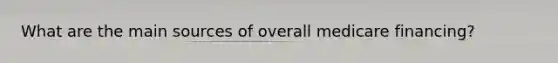 What are the main sources of overall medicare financing?